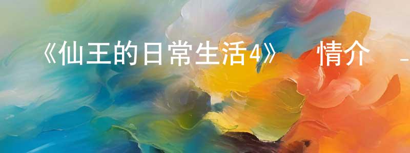 《仙王的日常生活4》詳情介紹_仙王的日常生活4已完結在線觀看_仙王的日常生活4迅雷下載_國漫 陳能寬的blog